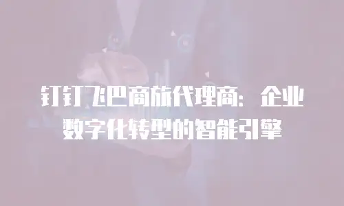 钉钉飞巴商旅代理商：企业数字化转型的智能引擎