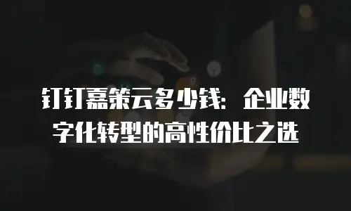 钉钉嘉策云多少钱：企业数字化转型的高性价比之选