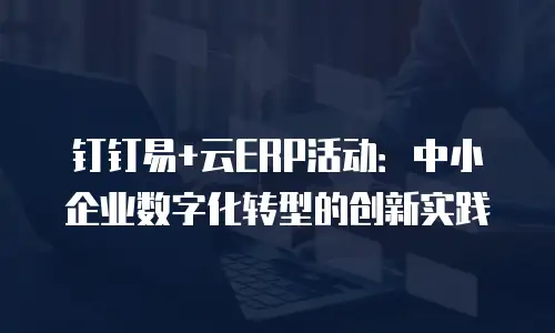钉钉易+云ERP活动：中小企业数字化转型的创新实践
