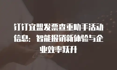 钉钉宜盟发票查重助手活动信息：智能报销新体验与企业效率跃升