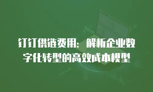 钉钉供链费用：解析企业数字化转型的高效成本模型