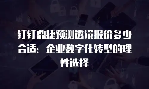 钉钉鼎捷预测透镜报价多少合适：企业数字化转型的理性选择