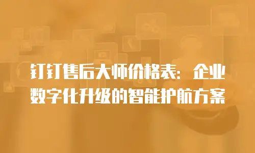 钉钉售后大师价格表：企业数字化升级的智能护航方案