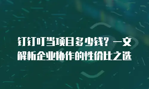 钉钉叮当项目多少钱？一文解析企业协作的性价比之选