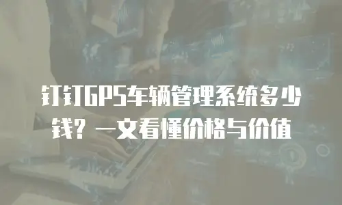 钉钉GPS车辆管理系统多少钱？一文看懂价格与价值