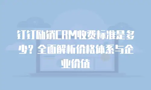 钉钉励销CRM收费标准是多少？全面解析价格体系与企业价值