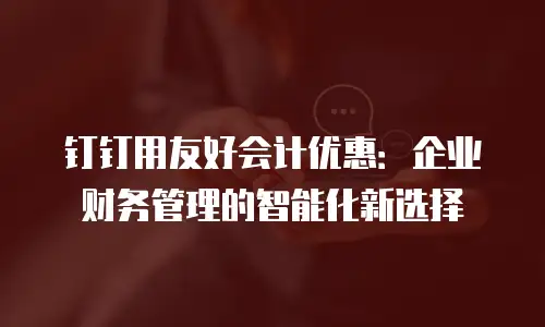 钉钉用友好会计优惠：企业财务管理的智能化新选择