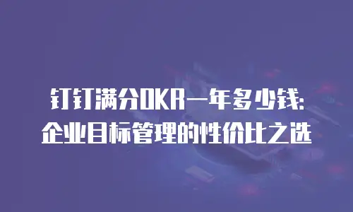 钉钉满分OKR一年多少钱：企业目标管理的性价比之选
