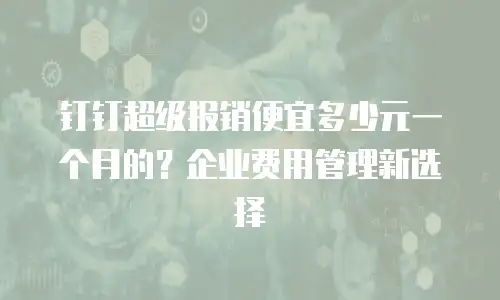 钉钉超级报销便宜多少元一个月的？企业费用管理新选择