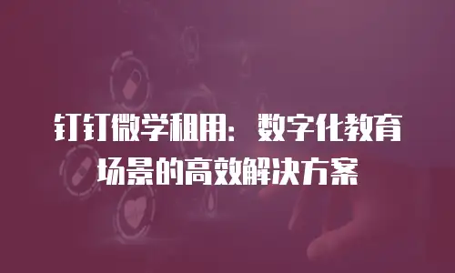 钉钉微学租用：数字化教育场景的高效解决方案