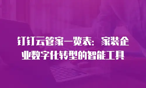 钉钉云管家一览表：家装企业数字化转型的智能工具