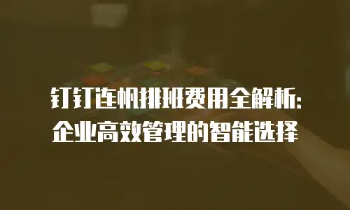 钉钉连帆排班费用全解析：企业高效管理的智能选择