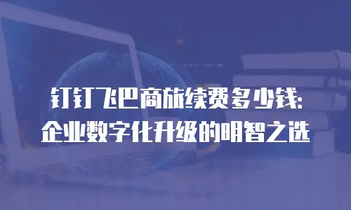 钉钉飞巴商旅续费多少钱：企业数字化升级的明智之选