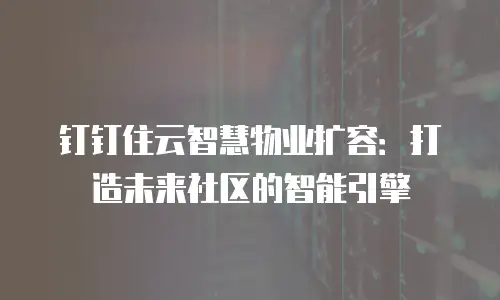 钉钉住云智慧物业扩容：打造未来社区的智能引擎