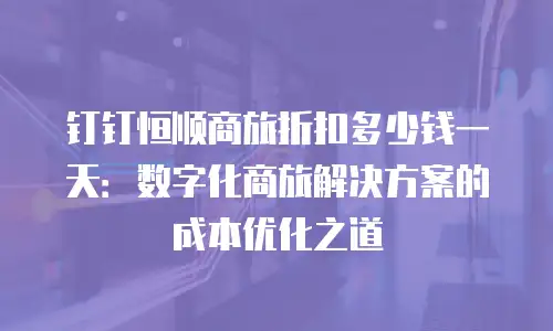 钉钉恒顺商旅折扣多少钱一天：数字化商旅解决方案的成本优化之道