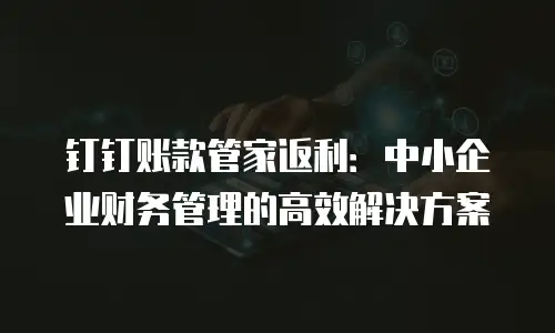 钉钉账款管家返利：中小企业财务管理的高效解决方案