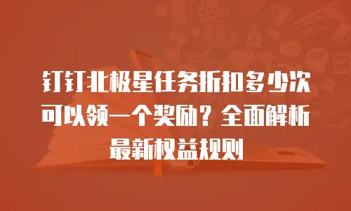 钉钉北极星任务折扣多少次可以领一个奖励？全面解析最新权益规则