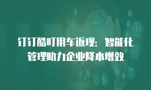 钉钉酷盯用车返现：智能化管理助力企业降本增效