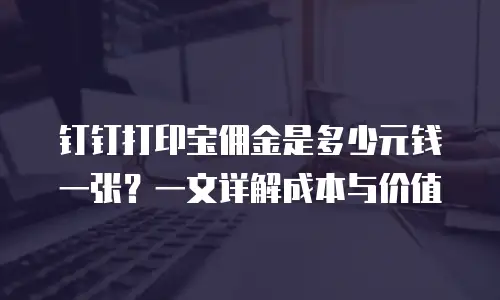 钉钉打印宝佣金是多少元钱一张？一文详解成本与价值