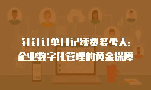 钉钉订单日记续费多少天：企业数字化管理的黄金保障