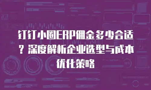 钉钉小圈ERP佣金多少合适？深度解析企业选型与成本优化策略
