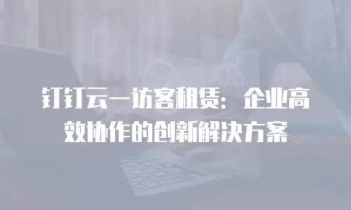 钉钉云一访客租赁：企业高效协作的创新解决方案