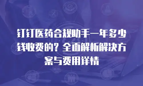钉钉医药合规助手一年多少钱收费的？全面解析解决方案与费用详情