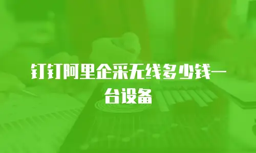 钉钉阿里企采无线多少钱一台设备