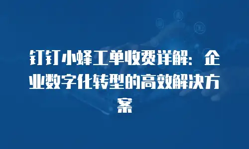 钉钉小蜂工单收费详解：企业数字化转型的高效解决方案