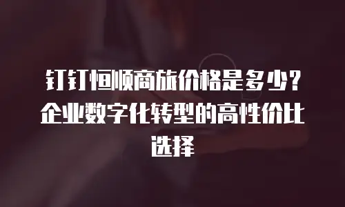 钉钉恒顺商旅价格是多少？企业数字化转型的高性价比选择