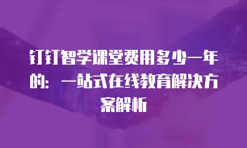钉钉智学课堂费用多少一年的：一站式在线教育解决方案解析