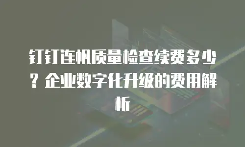 钉钉连帆质量检查续费多少？企业数字化升级的费用解析