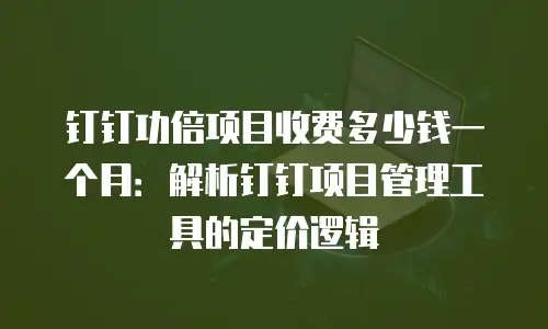 钉钉功倍项目收费多少钱一个月：解析钉钉项目管理工具的定价逻辑