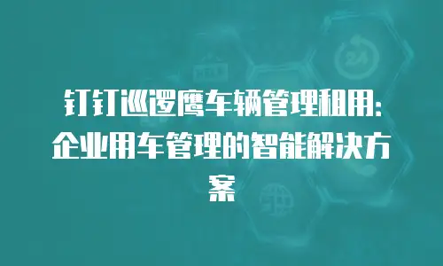 钉钉巡逻鹰车辆管理租用：企业用车管理的智能解决方案