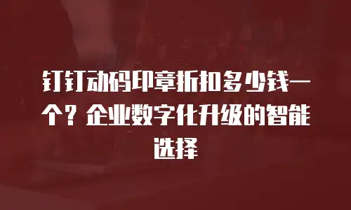 钉钉动码印章折扣多少钱一个？企业数字化升级的智能选择