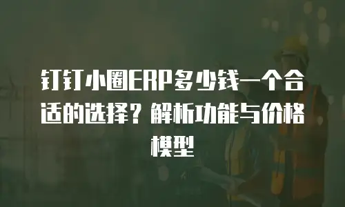 钉钉小圈ERP多少钱一个合适的选择？解析功能与价格模型