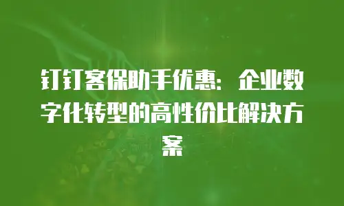 钉钉客保助手优惠：企业数字化转型的高性价比解决方案