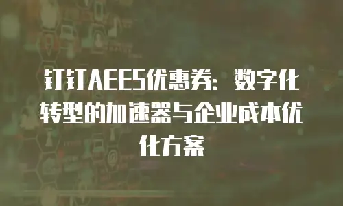 钉钉AEES优惠券：数字化转型的加速器与企业成本优化方案