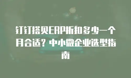 钉钉搭贝ERP折扣多少一个月合适？中小微企业选型指南