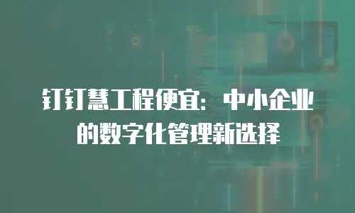 钉钉慧工程便宜：中小企业的数字化管理新选择
