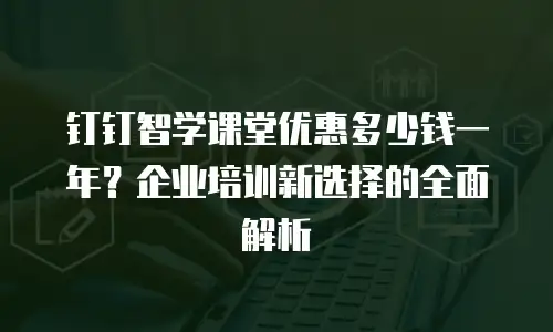 钉钉智学课堂优惠多少钱一年？企业培训新选择的全面解析