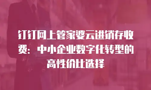 钉钉网上管家婆云进销存收费：中小企业数字化转型的高性价比选择