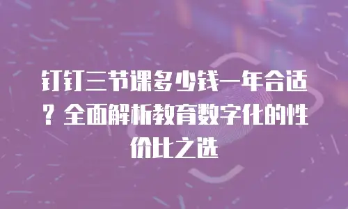 钉钉三节课多少钱一年合适？全面解析教育数字化的性价比之选