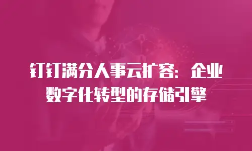 钉钉满分人事云扩容：企业数字化转型的存储引擎