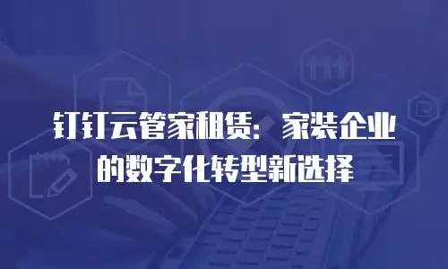 钉钉云管家租赁：家装企业的数字化转型新选择