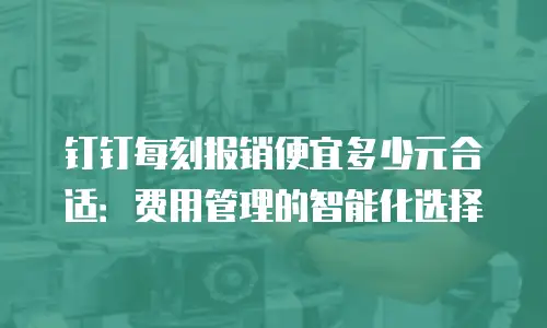 钉钉每刻报销便宜多少元合适：费用管理的智能化选择