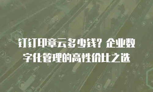 钉钉印章云多少钱？企业数字化管理的高性价比之选
