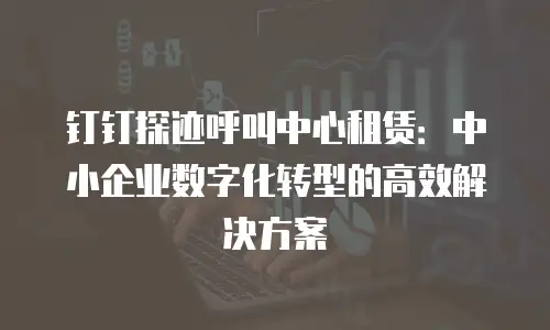 钉钉探迹呼叫中心租赁：中小企业数字化转型的高效解决方案