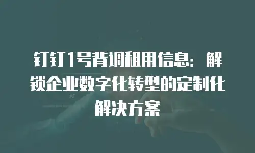 钉钉1号背调租用信息：解锁企业数字化转型的定制化解决方案
