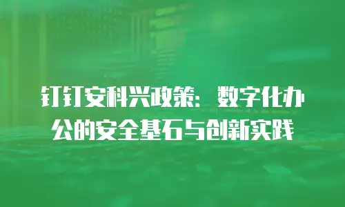 钉钉安科兴政策：数字化办公的安全基石与创新实践